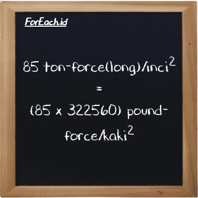 Cara konversi ton-force(long)/inci<sup>2</sup> ke pound-force/kaki<sup>2</sup> (LT f/in<sup>2</sup> ke lbf/ft<sup>2</sup>): 85 ton-force(long)/inci<sup>2</sup> (LT f/in<sup>2</sup>) setara dengan 85 dikalikan dengan 322560 pound-force/kaki<sup>2</sup> (lbf/ft<sup>2</sup>)